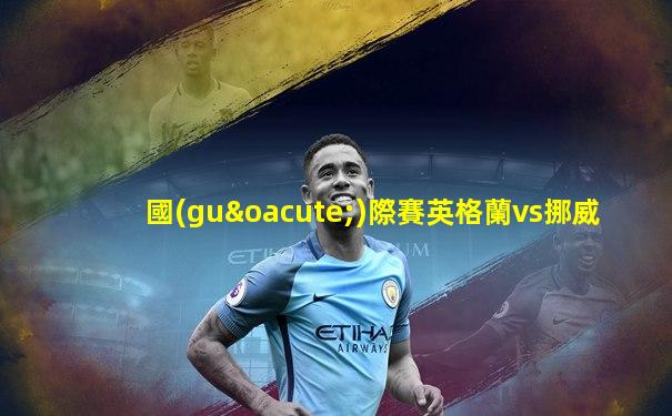 國(guó)際賽英格蘭vs挪威